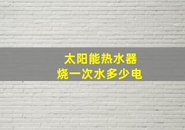 太阳能热水器烧一次水多少电