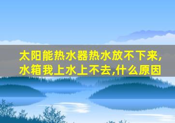 太阳能热水器热水放不下来,水箱我上水上不去,什么原因