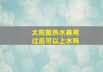 太阳能热水器用过后可以上水吗