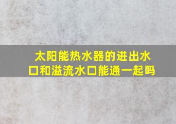 太阳能热水器的进出水口和溢流水口能通一起吗