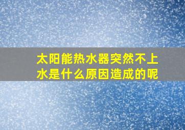 太阳能热水器突然不上水是什么原因造成的呢