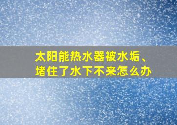 太阳能热水器被水垢、堵住了水下不来怎么办