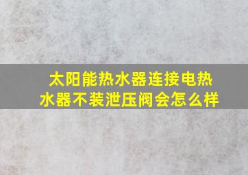 太阳能热水器连接电热水器不装泄压阀会怎么样