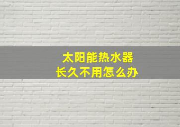 太阳能热水器长久不用怎么办