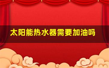 太阳能热水器需要加油吗