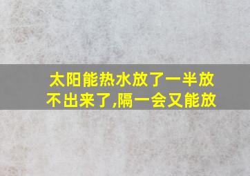 太阳能热水放了一半放不出来了,隔一会又能放