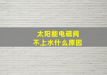 太阳能电磁阀不上水什么原因