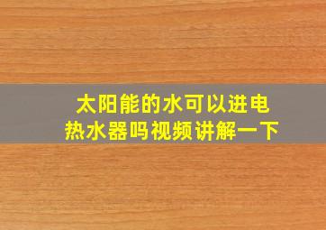 太阳能的水可以进电热水器吗视频讲解一下