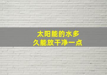 太阳能的水多久能放干净一点