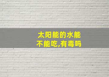 太阳能的水能不能吃,有毒吗