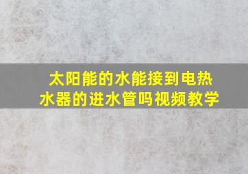 太阳能的水能接到电热水器的进水管吗视频教学