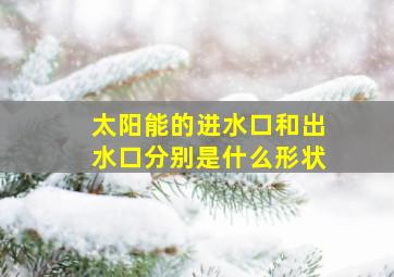 太阳能的进水口和出水口分别是什么形状