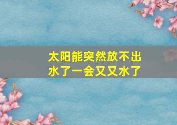 太阳能突然放不出水了一会又又水了