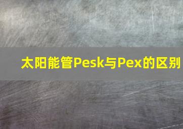 太阳能管Pesk与Pex的区别