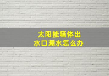 太阳能箱体出水口漏水怎么办