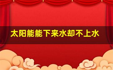 太阳能能下来水却不上水