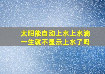 太阳能自动上水上水滴一生就不显示上水了吗