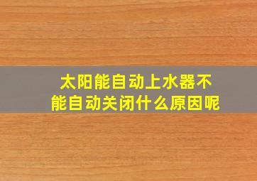 太阳能自动上水器不能自动关闭什么原因呢