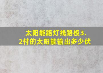 太阳能路灯线路板3.2付的太阳能输出多少伏