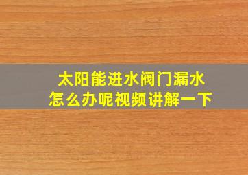 太阳能进水阀门漏水怎么办呢视频讲解一下