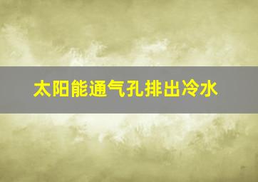 太阳能通气孔排出冷水