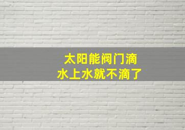 太阳能阀门滴水上水就不滴了