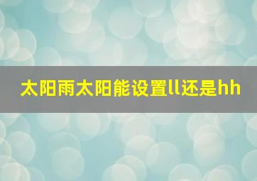 太阳雨太阳能设置ll还是hh