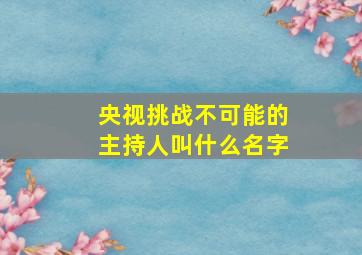 央视挑战不可能的主持人叫什么名字