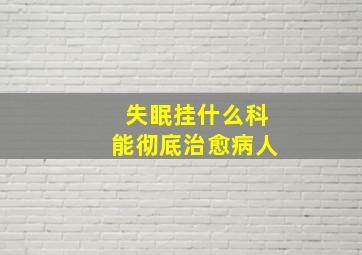 失眠挂什么科能彻底治愈病人