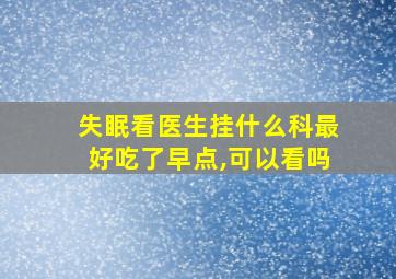 失眠看医生挂什么科最好吃了早点,可以看吗