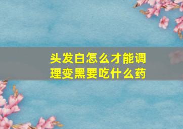 头发白怎么才能调理变黑要吃什么药