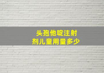 头孢他啶注射剂儿童用量多少