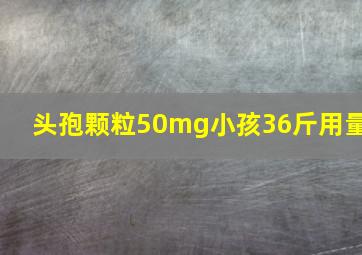 头孢颗粒50mg小孩36斤用量