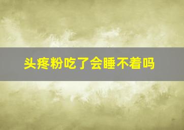 头疼粉吃了会睡不着吗