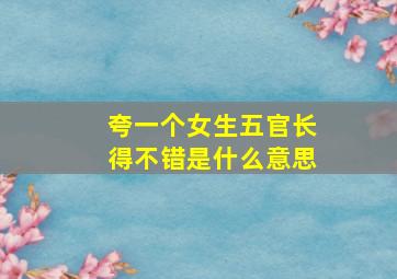 夸一个女生五官长得不错是什么意思