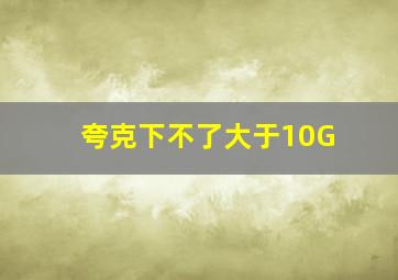 夸克下不了大于10G