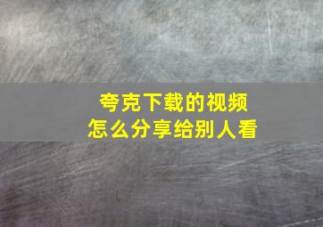 夸克下载的视频怎么分享给别人看