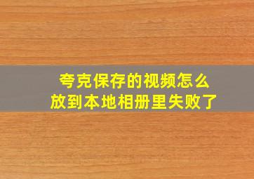 夸克保存的视频怎么放到本地相册里失败了