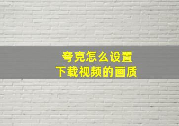 夸克怎么设置下载视频的画质