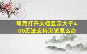 夸克打开文档显示大于400无法支持浏览怎么办