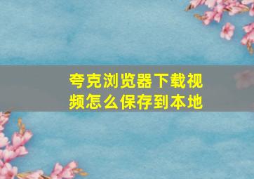 夸克浏览器下载视频怎么保存到本地