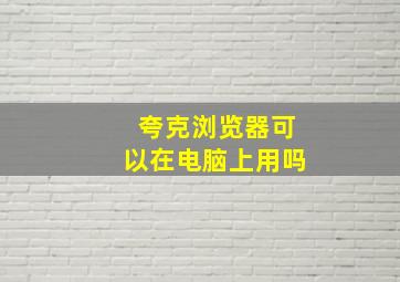 夸克浏览器可以在电脑上用吗