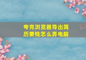 夸克浏览器导出简历要钱怎么弄电脑