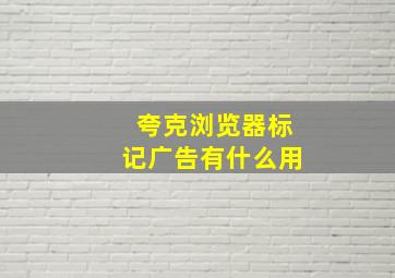 夸克浏览器标记广告有什么用