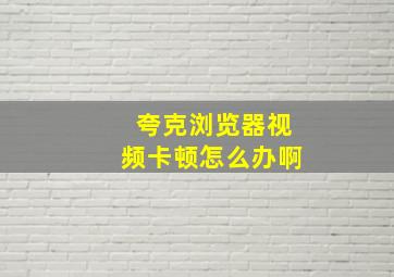 夸克浏览器视频卡顿怎么办啊