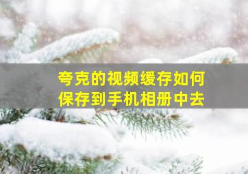 夸克的视频缓存如何保存到手机相册中去