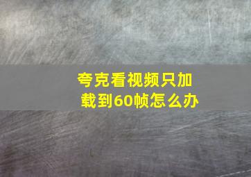 夸克看视频只加载到60帧怎么办