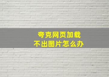 夸克网页加载不出图片怎么办