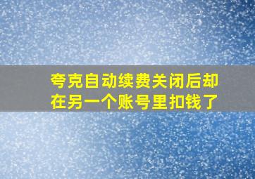 夸克自动续费关闭后却在另一个账号里扣钱了