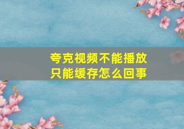 夸克视频不能播放只能缓存怎么回事